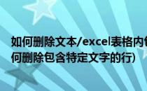 如何删除文本/excel表格内包含某一字符的所有行(excel如何删除包含特定文字的行)