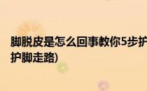 脚脱皮是怎么回事教你5步护脚(脚脱皮是怎么回事?教你5步护脚走路)