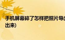 手机屏幕碎了怎样把照片导出?(手机屏幕碎了怎样把照片导出来)