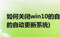 如何关闭win10的自动更新(如何关闭win10的自动更新系统)