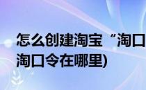 怎么创建淘宝“淘口令”淘口令在哪(淘宝的淘口令在哪里)