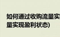 如何通过收购流量实现盈利(如何通过收购流量实现盈利状态)