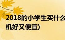 2018的小学生买什么手机好(小学生买什么手机好又便宜)