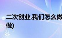 二次创业,我们怎么做(二次创业我们应该怎么做)