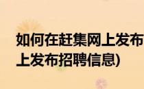 如何在赶集网上发布招聘信息(怎么在赶集网上发布招聘信息)