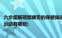 六步缓解颈部疲劳的保健操运动(六步缓解颈部疲劳的保健操运动有哪些)