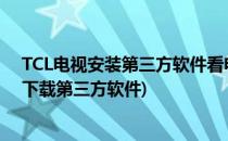 TCL电视安装第三方软件看电影电视剧的方法(tcl电视如何下载第三方软件)