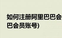 如何注册阿里巴巴会员账号(如何注册阿里巴巴会员账号)