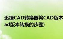 迅捷CAD转换器将CAD版本转换的步骤(迅捷cad转换器将cad版本转换的步骤)