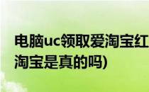 电脑uc领取爱淘宝红包(uc浏览器红包提现到淘宝是真的吗)