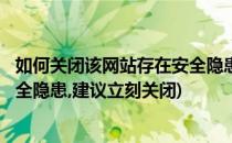 如何关闭该网站存在安全隐患建议立即关闭...(该网站存在安全隐患,建议立刻关闭)