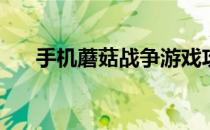 手机蘑菇战争游戏攻略(蘑菇战争攻略)