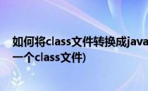 如何将class文件转换成java文件(可将一个java文件转换成一个class文件)