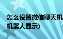 怎么设置微信聊天机器人(怎么设置微信聊天机器人显示)