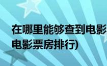 在哪里能够查到电影票房排行榜(在哪里查看电影票房排行)