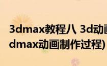 3dmax教程八 3d动画设计与制作流程解析(3dmax动画制作过程)