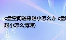 c盘空间越来越小怎么办 c盘哪些文件可以删除(c盘空间越来越小怎么清理)