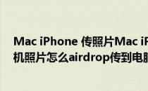 Mac iPhone 传照片Mac iPhone AirDrop怎么用(苹果手机照片怎么airdrop传到电脑)