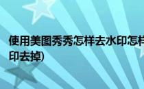 使用美图秀秀怎样去水印怎样遮住水印(如何用美图秀秀把水印去掉)