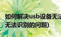 如何解决usb设备无法识别(如何解决usb设备无法识别的问题)