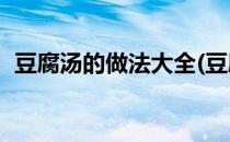 豆腐汤的做法大全(豆腐汤的10个简单做法)