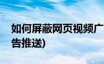 如何屏蔽网页视频广告(如何屏蔽网页视频广告推送)