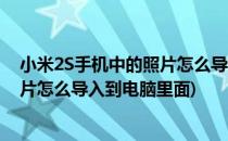 小米2S手机中的照片怎么导入到电脑里(小米2s手机中的照片怎么导入到电脑里面)