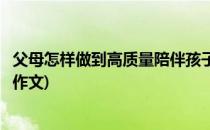 父母怎样做到高质量陪伴孩子(父母怎样做到高质量陪伴孩子作文)