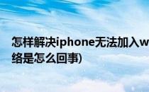 怎样解决iphone无法加入wifi网络(iphone无法加入wifi网络是怎么回事)