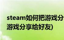 steam如何把游戏分享给好友(steam如何把游戏分享给好友)