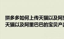 拼多多如何上传天猫以及阿里巴巴的宝贝?(拼多多如何上传天猫以及阿里巴巴的宝贝产品)