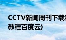 CCTV新闻周刊下载教程(cctv新闻周刊下载教程百度云)