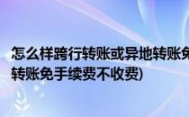 怎么样跨行转账或异地转账免手续费(怎么样跨行转账或异地转账免手续费不收费)