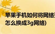 苹果手机如何将网络更换成3G模式(苹果手机怎么换成3g网络)