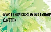 彩色打印机怎么设置打印黑白效果(打印机怎么设置彩色和黑白打印)