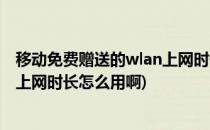 移动免费赠送的wlan上网时长怎么用(移动免费赠送的wlan上网时长怎么用啊)