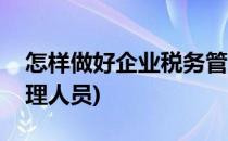 怎样做好企业税务管理(怎样做好企业税务管理人员)