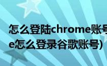 怎么登陆chrome账号或使用Google(chrome怎么登录谷歌账号)