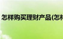 怎样购买理财产品(怎样购买理财产品无风险)