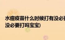 水痘疫苗什么时候打有没必要打吗(水痘疫苗什么时候打?有没必要打吗宝宝)