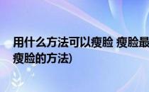 用什么方法可以瘦脸 瘦脸最快的方法推荐(有什么可以快速瘦脸的方法)