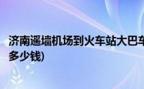 济南遥墙机场到火车站大巴车(济南遥墙机场到火车站大巴车多少钱)