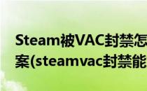 Steam被VAC封禁怎么办 被VAC误封解决方案(steamvac封禁能解封吗)