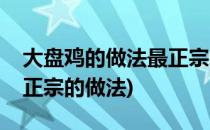 大盘鸡的做法最正宗的做法(大盘鸡的做法最正宗的做法)