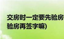 交房时一定要先验房再签字(交房时一定要先验房再签字嘛)