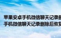 苹果安卓手机微信聊天记录删除后恢复找回的方法(苹果安卓手机微信聊天记录删除后恢复找回的方法有哪些)