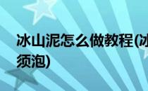 冰山泥怎么做教程(冰山泥怎么做教程不用剃须泡)