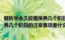 解析半永久纹眉保养几个阶段的注意事项(解析半永久纹眉保养几个阶段的注意事项是什么)