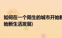 如何在一个陌生的城市开始新生活(如何在一个陌生的城市开始新生活发展)