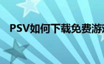 PSV如何下载免费游戏(psv直接下载游戏)